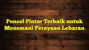 Ponsel Pintar Terbaik untuk Menemani Perayaan Lebaran